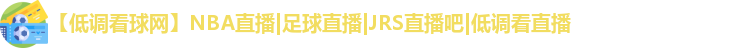 【低调看球网】NBA直播|足球直播|JRS直播吧|低调看直播